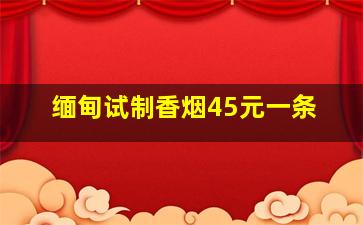 缅甸试制香烟45元一条