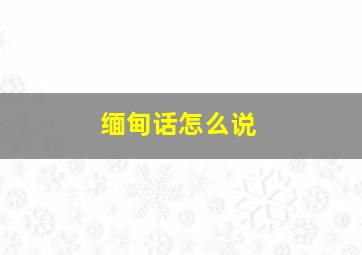 缅甸话怎么说