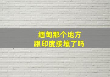 缅甸那个地方跟印度接壤了吗