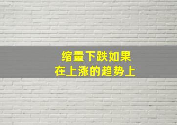 缩量下跌如果在上涨的趋势上