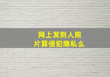 网上发别人照片算侵犯隐私么