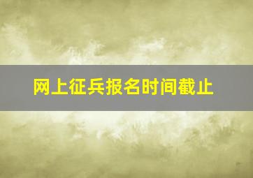 网上征兵报名时间截止