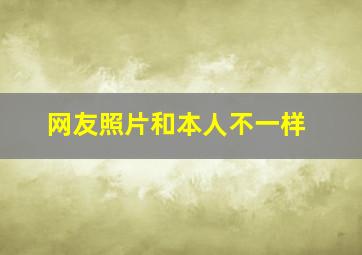 网友照片和本人不一样