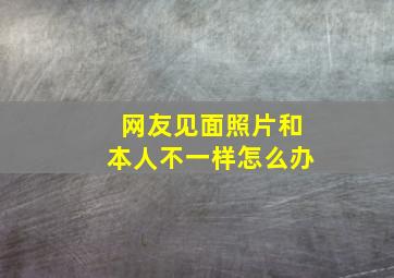 网友见面照片和本人不一样怎么办