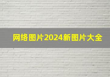 网络图片2024新图片大全