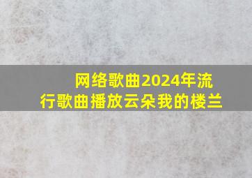 网络歌曲2024年流行歌曲播放云朵我的楼兰