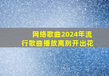 网络歌曲2024年流行歌曲播放离别开出花