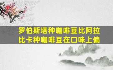 罗伯斯塔种咖啡豆比阿拉比卡种咖啡豆在口味上偏