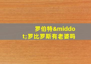 罗伯特·罗比罗斯有老婆吗