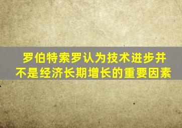 罗伯特索罗认为技术进步并不是经济长期增长的重要因素