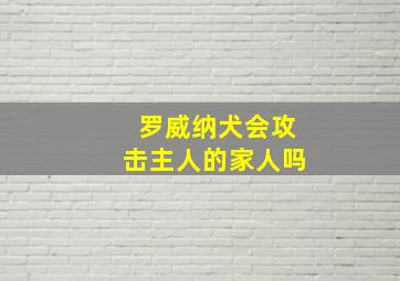 罗威纳犬会攻击主人的家人吗