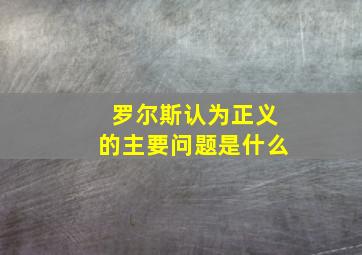 罗尔斯认为正义的主要问题是什么