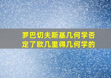 罗巴切夫斯基几何学否定了欧几里得几何学的