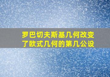 罗巴切夫斯基几何改变了欧式几何的第几公设