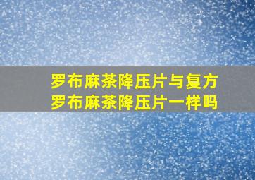 罗布麻茶降压片与复方罗布麻茶降压片一样吗