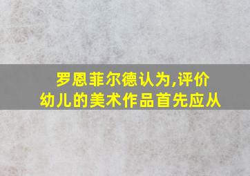 罗恩菲尔德认为,评价幼儿的美术作品首先应从