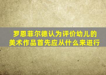 罗恩菲尔德认为评价幼儿的美术作品首先应从什么来进行