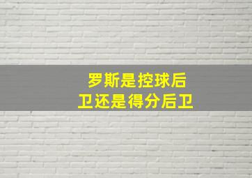 罗斯是控球后卫还是得分后卫