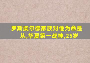 罗斯柴尔德家族对他为命是从,华夏第一战神,25岁