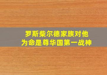 罗斯柴尔德家族对他为命是尊华国第一战神