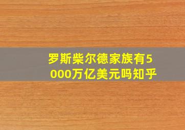 罗斯柴尔德家族有5000万亿美元吗知乎