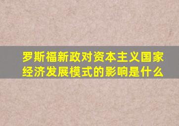 罗斯福新政对资本主义国家经济发展模式的影响是什么