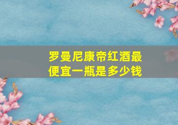 罗曼尼康帝红酒最便宜一瓶是多少钱