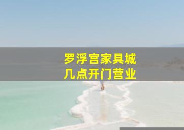 罗浮宫家具城几点开门营业