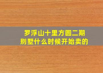 罗浮山十里方圆二期别墅什么时候开始卖的