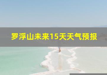 罗浮山未来15天天气预报