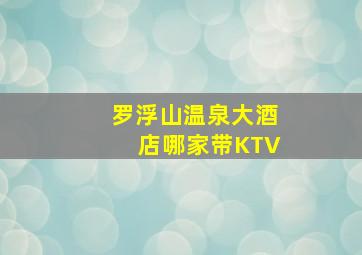 罗浮山温泉大酒店哪家带KTV