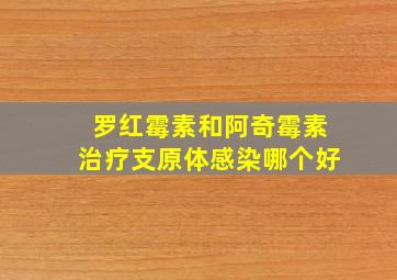 罗红霉素和阿奇霉素治疗支原体感染哪个好