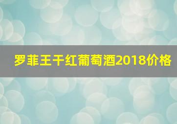 罗菲王干红葡萄酒2018价格