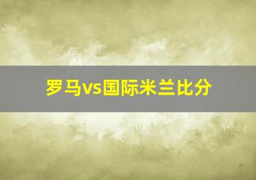 罗马vs国际米兰比分