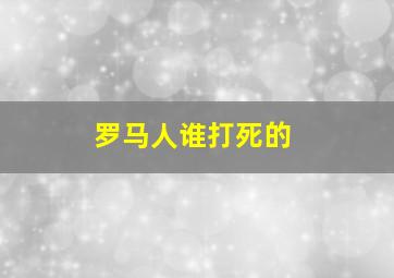 罗马人谁打死的