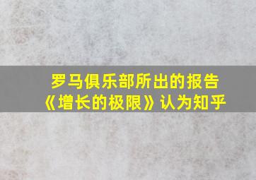 罗马俱乐部所出的报告《增长的极限》认为知乎