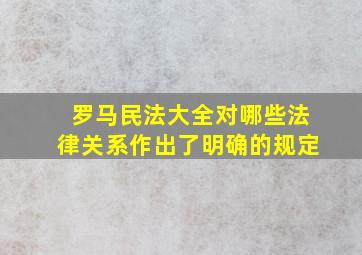 罗马民法大全对哪些法律关系作出了明确的规定