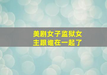 美剧女子监狱女主跟谁在一起了