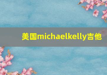 美国michaelkelly吉他