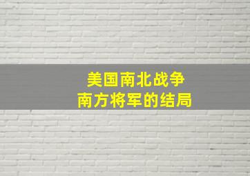 美国南北战争南方将军的结局