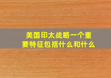 美国印太战略一个重要特征包括什么和什么