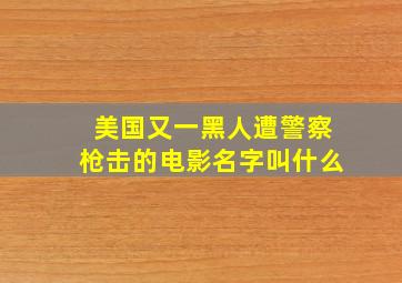 美国又一黑人遭警察枪击的电影名字叫什么