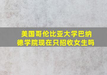 美国哥伦比亚大学巴纳德学院现在只招收女生吗