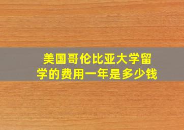 美国哥伦比亚大学留学的费用一年是多少钱