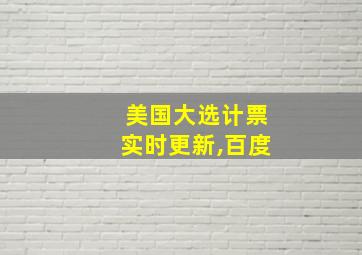 美国大选计票实时更新,百度