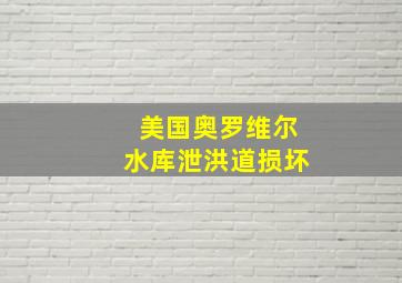 美国奥罗维尔水库泄洪道损坏