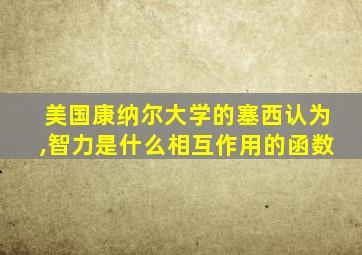 美国康纳尔大学的塞西认为,智力是什么相互作用的函数