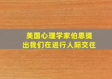 美国心理学家伯恩提出我们在进行人际交往