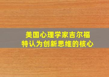 美国心理学家吉尔福特认为创新思维的核心