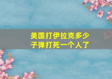 美国打伊拉克多少子弹打死一个人了